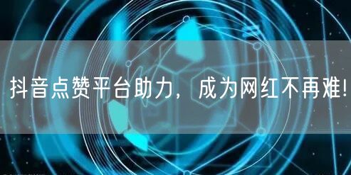 抖音点赞平台助力，成为网红不再难!