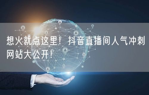 想火就点这里！抖音直播间人气冲刺网站大公开！