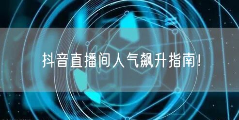 抖音直播间人气飙升指南！