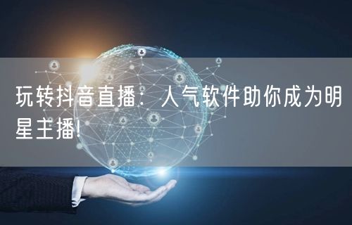 玩转抖音直播：人气软件助你成为明星主播!
