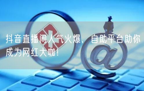 抖音直播间人气火爆，自助平台助你成为网红大咖！