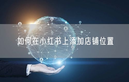 如何在小红书上添加店铺位置