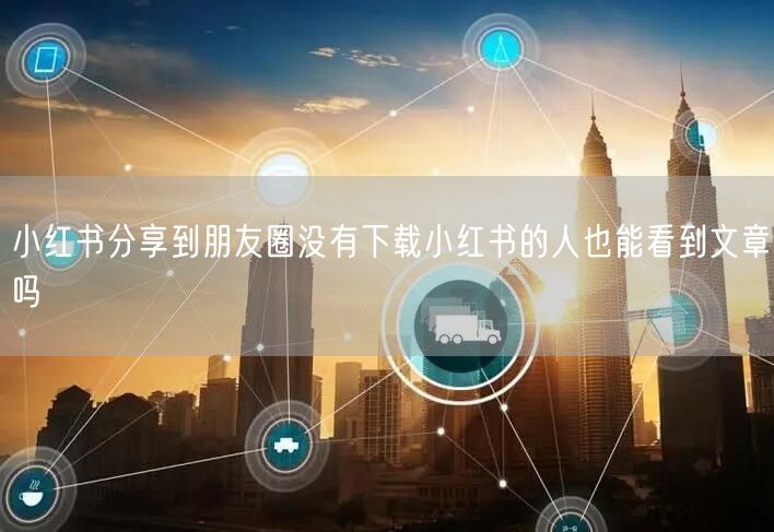 小红书分享到朋友圈没有下载小红书的人也能看到文章吗