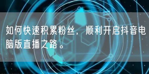 如何快速积累粉丝，顺利开启抖音电脑版直播之路。