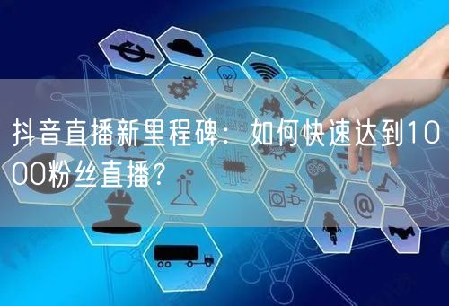 抖音直播新里程碑：如何快速达到1000粉丝直播？