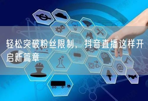 轻松突破粉丝限制，抖音直播这样开启新篇章