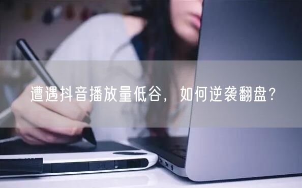 遭遇抖音播放量低谷，如何逆袭翻盘？
