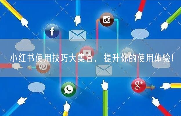 小红书使用技巧大集合，提升你的使用体验！