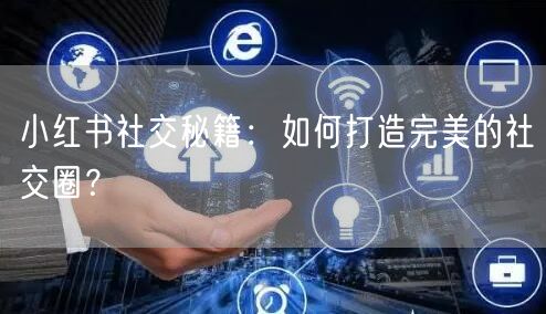 小红书社交秘籍：如何打造完美的社交圈？