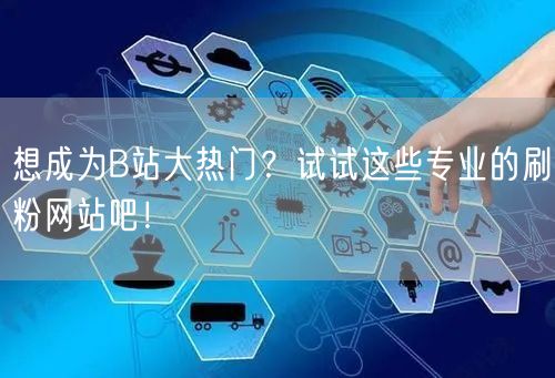 想成为B站大热门？试试这些专业的刷粉网站吧！