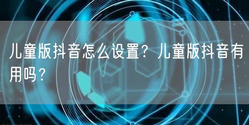 儿童版抖音怎么设置?儿童版抖音有用吗?