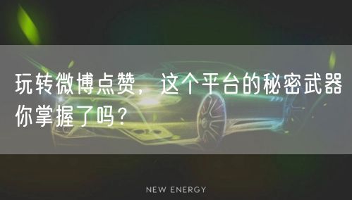 玩转微博点赞，这个平台的秘密武器你掌握了吗？
