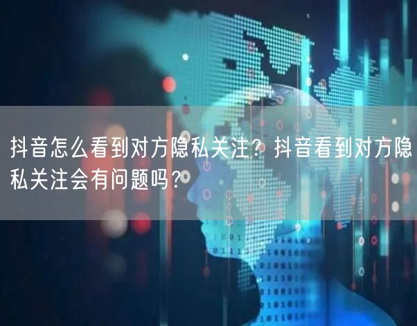 抖音怎么看到对方隐私关注?抖音看到对方隐私关注会有问题吗?