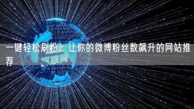 一键轻松刷粉：让你的微博粉丝数飙升的网站推荐