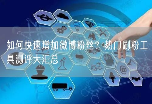 如何快速增加微博粉丝？热门刷粉工具测评大汇总