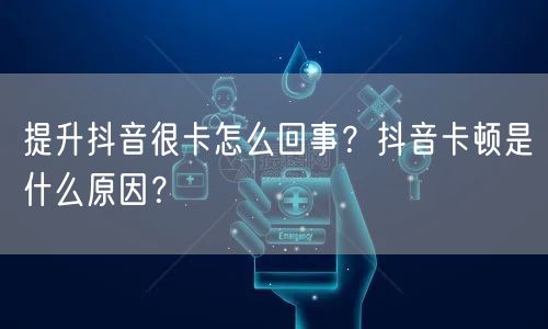 提升抖音很卡怎么回事?抖音卡顿是什么原因?