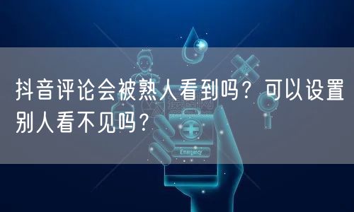 抖音评论会被熟人看到吗?可以设置别人看不见吗?