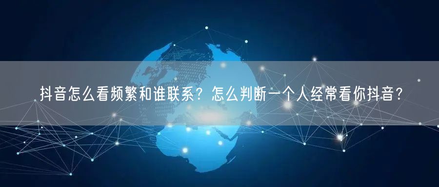 抖音怎么看频繁和谁联系?怎么判断一个人经常看你抖音?