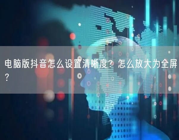 电脑版抖音怎么设置清晰度?怎么放大为全屏?