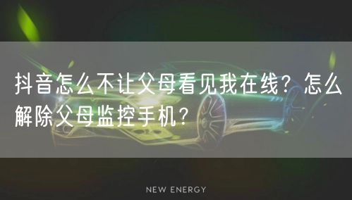抖音怎么不让父母看见我在线?怎么解除父母监控手机?