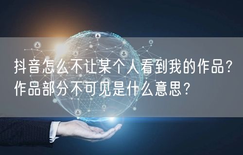 抖音怎么不让某个人看到我的作品?作品部分不可见是什么意思?