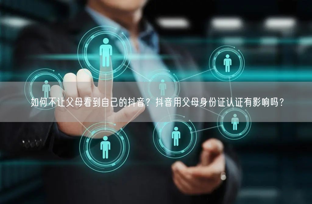 如何不让父母看到自己的抖音?抖音用父母身份证认证有影响吗?