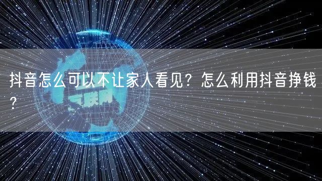 抖音怎么可以不让家人看见?怎么利用抖音挣钱?