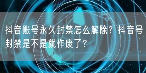 抖音账号永久封禁怎么解除？抖音号封禁是不是就作废了？