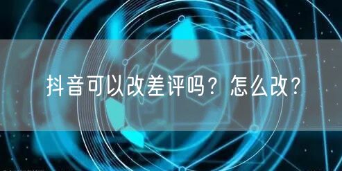 抖音可以改差评吗?怎么改?
