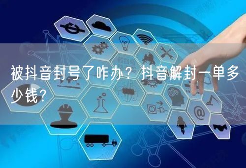 被抖音封号了咋办？抖音解封一单多少钱？