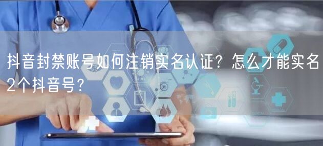 抖音封禁账号如何注销实名认证？怎么才能实名2个抖音号？
