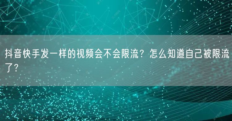 抖音快手发一样的视频会不会限流？怎么知道自己被限流了？