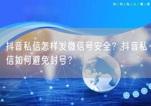 抖音私信怎样发微信号安全?抖音私信如何避免封号?