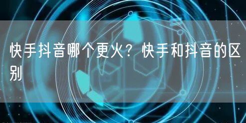 快手抖音哪个更火?快手和抖音的区别