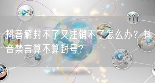 抖音解封不了又注销不了怎么办?抖音禁言算不算封号?