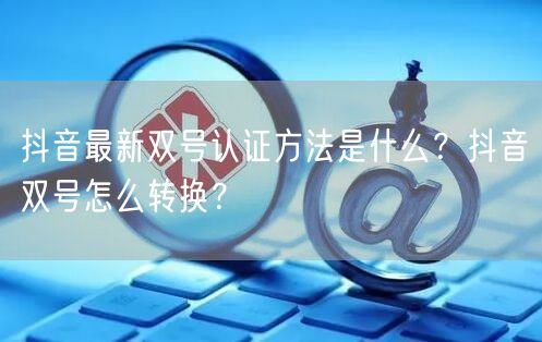抖音最新双号认证方法是什么?抖音双号怎么转换?