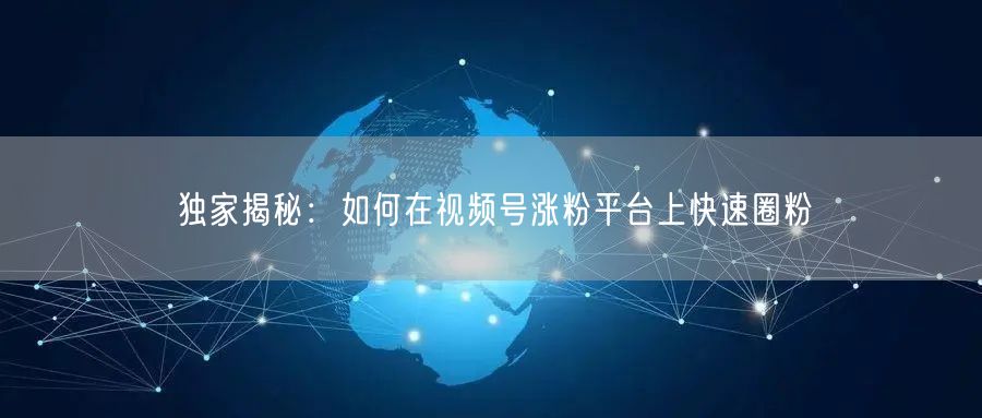 独家揭秘：如何在视频号涨粉平台上快速圈粉