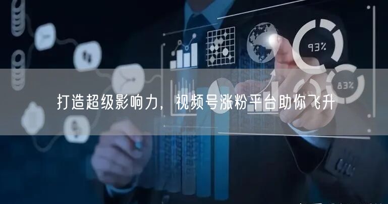 打造超级影响力，视频号涨粉平台助你飞升