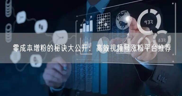 零成本增粉的秘诀大公开：高效视频号涨粉平台推荐