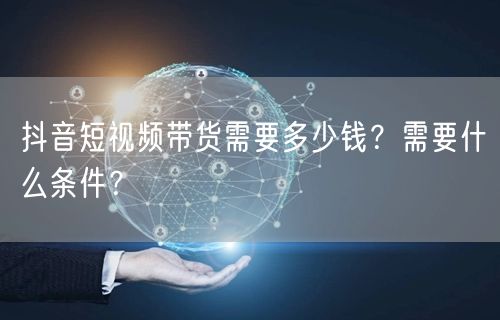 抖音短视频带货需要多少钱?需要什么条件?