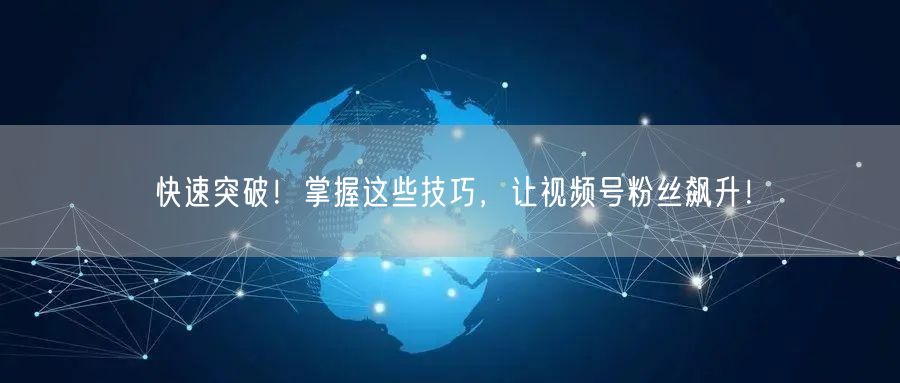 快速突破!掌握这些技巧,让视频号粉丝飙升!