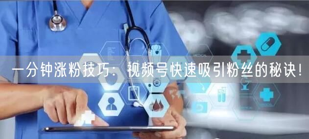 一分钟涨粉技巧:视频号快速吸引粉丝的秘诀!
