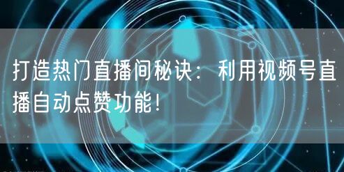 打造热门直播间秘诀：利用视频号直播自动点赞功能！