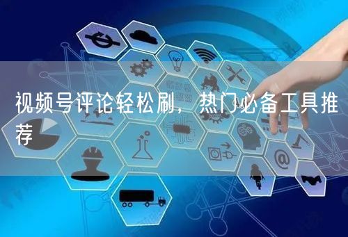 视频号评论轻松刷，热门必备工具推荐