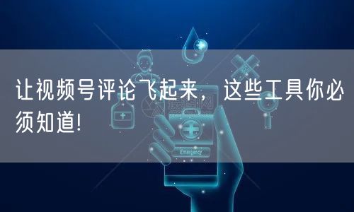 让视频号评论飞起来,这些工具你必须知道!