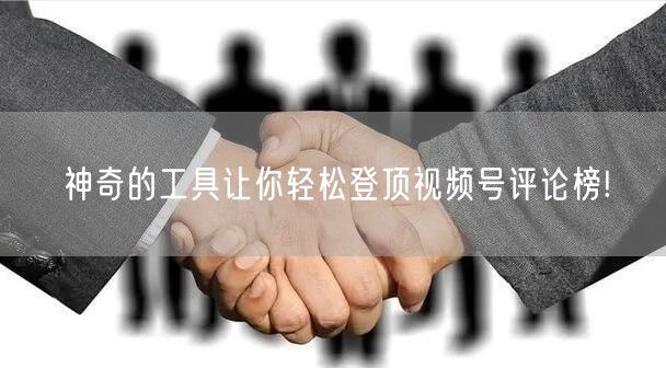 神奇的工具让你轻松登顶视频号评论榜!