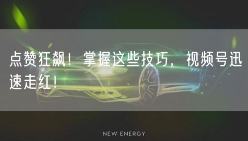 点赞狂飙！掌握这些技巧，视频号迅速走红！