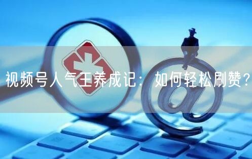 视频号人气王养成记：如何轻松刷赞？
