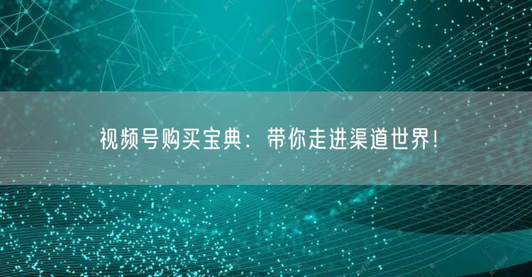视频号购买宝典：带你走进渠道世界！