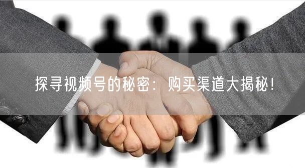 探寻视频号的秘密：购买渠道大揭秘！